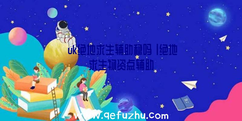 「uk绝地求生辅助稳吗」|绝地求生物资点辅助